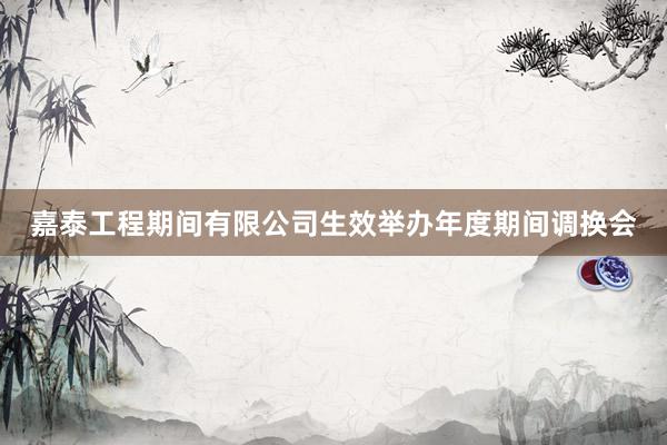 嘉泰工程期间有限公司生效举办年度期间调换会
