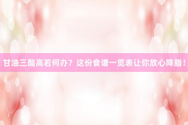 甘油三酯高若何办？这份食谱一览表让你放心降脂！
