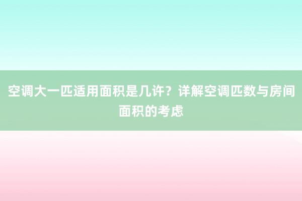 空调大一匹适用面积是几许？详解空调匹数与房间面积的考虑