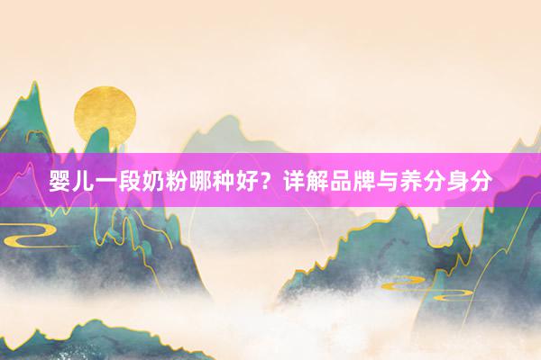 婴儿一段奶粉哪种好？详解品牌与养分身分