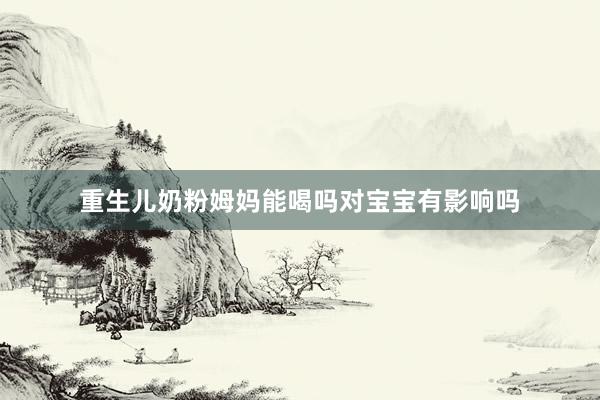 重生儿奶粉姆妈能喝吗对宝宝有影响吗