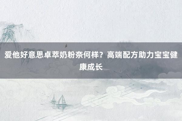 爱他好意思卓萃奶粉奈何样？高端配方助力宝宝健康成长