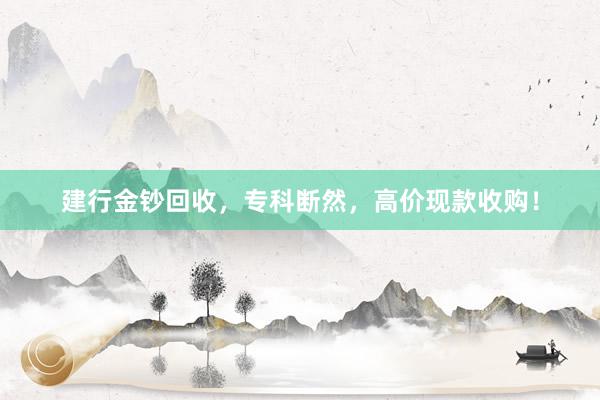 建行金钞回收，专科断然，高价现款收购！