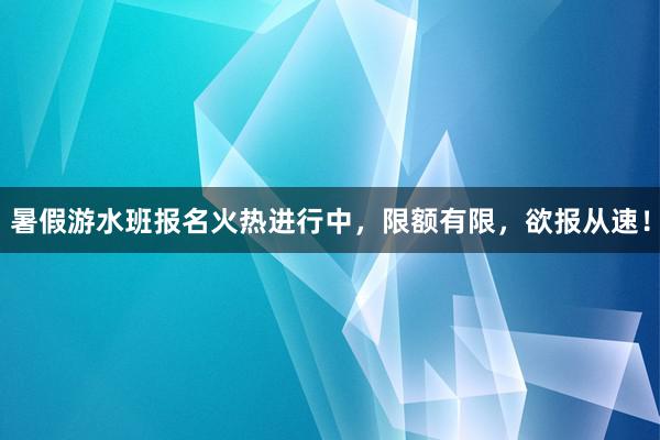 暑假游水班报名火热进行中，限额有限，欲报从速！